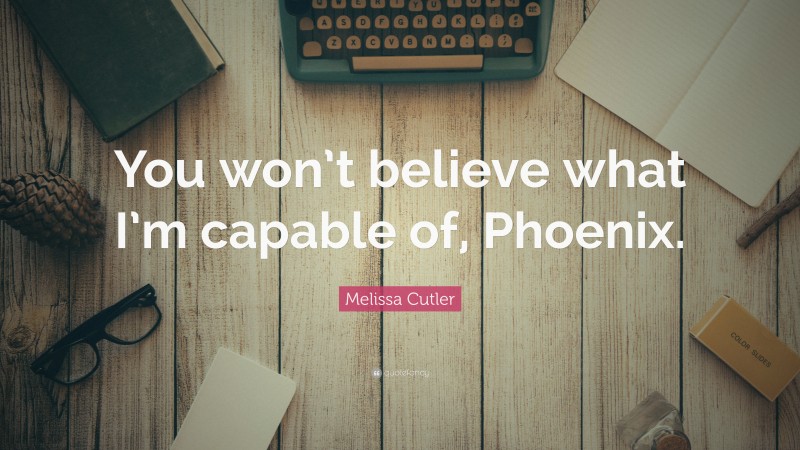 Melissa Cutler Quote: “You won’t believe what I’m capable of, Phoenix.”