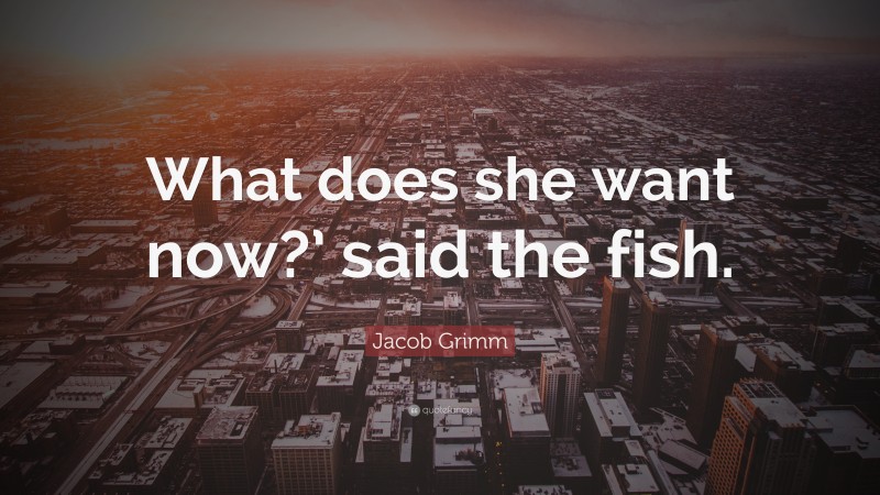 Jacob Grimm Quote: “What does she want now?’ said the fish.”