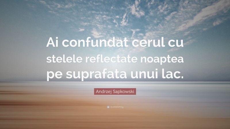 Andrzej Sapkowski Quote: “Ai confundat cerul cu stelele reflectate noaptea pe suprafata unui lac.”