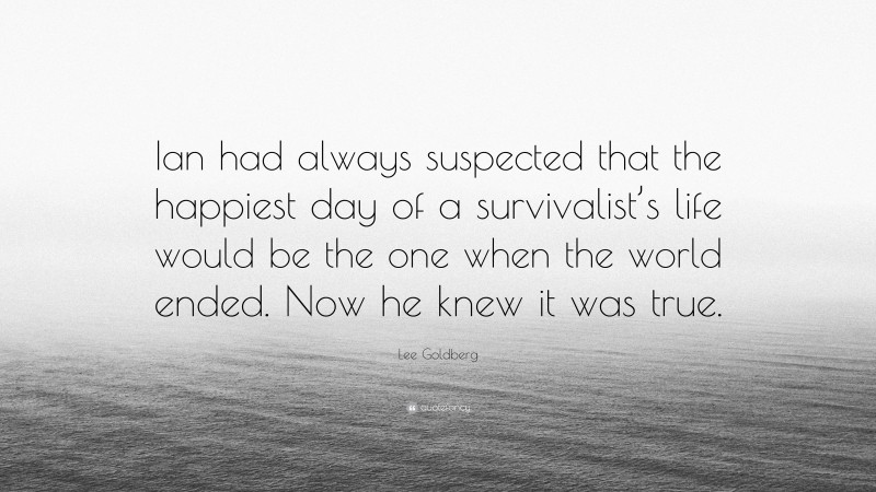 Lee Goldberg Quote: “Ian had always suspected that the happiest day of a survivalist’s life would be the one when the world ended. Now he knew it was true.”