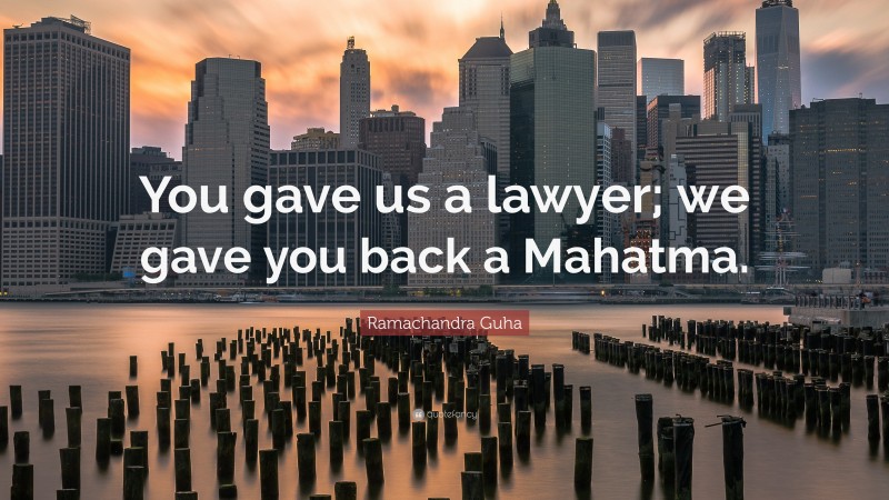 Ramachandra Guha Quote: “You gave us a lawyer; we gave you back a Mahatma.”