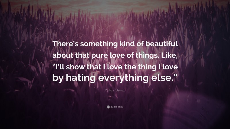 Patton Oswalt Quote: “There’s something kind of beautiful about that pure love of things. Like, “I’ll show that I love the thing I love by hating everything else.””