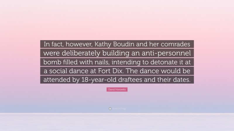 David Horowitz Quote: “In fact, however, Kathy Boudin and her comrades were deliberately building an anti-personnel bomb filled with nails, intending to detonate it at a social dance at Fort Dix. The dance would be attended by 18-year-old draftees and their dates.”