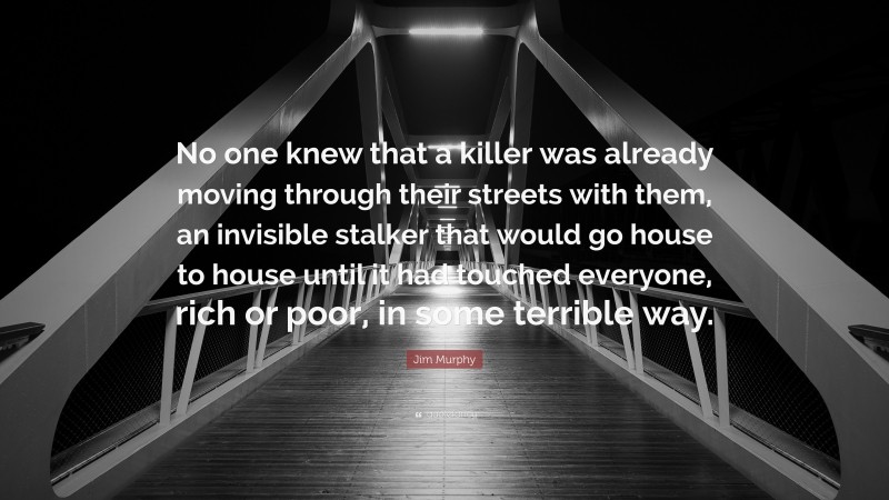 Jim Murphy Quote: “No one knew that a killer was already moving through their streets with them, an invisible stalker that would go house to house until it had touched everyone, rich or poor, in some terrible way.”