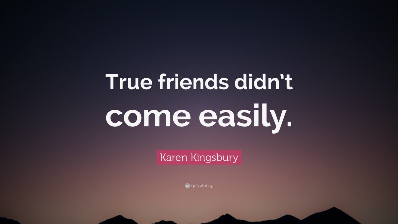 Karen Kingsbury Quote: “True friends didn’t come easily.”