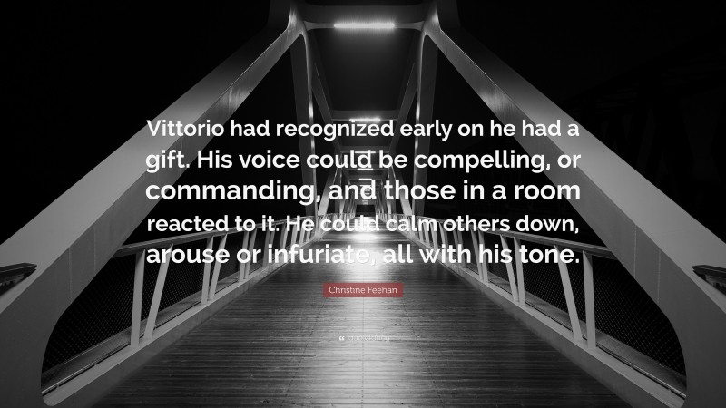 Christine Feehan Quote: “Vittorio had recognized early on he had a gift. His voice could be compelling, or commanding, and those in a room reacted to it. He could calm others down, arouse or infuriate, all with his tone.”