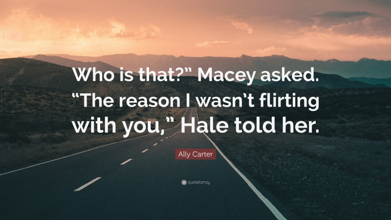 Ally Carter Quote: “Who is that?” Macey asked. “The reason I wasn’t flirting with you,” Hale told her.”