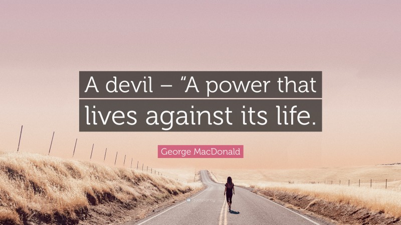 George MacDonald Quote: “A devil – “A power that lives against its life.”