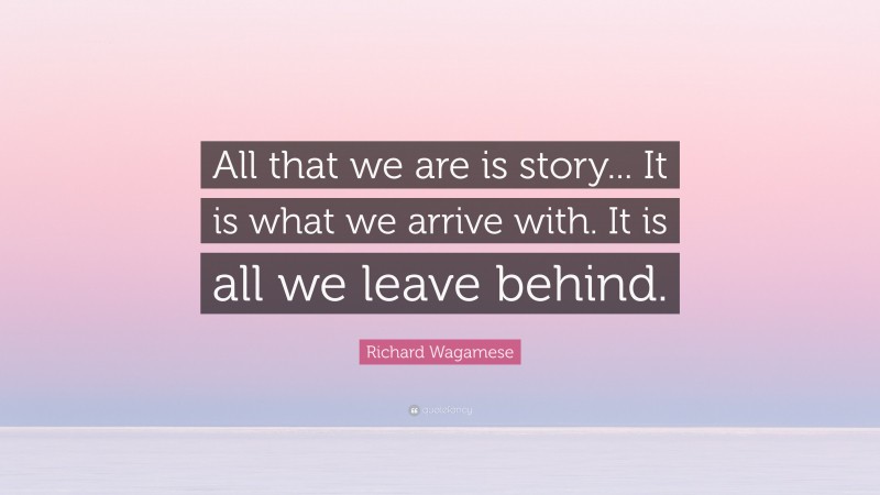 Richard Wagamese Quote: “All that we are is story... It is what we arrive with. It is all we leave behind.”