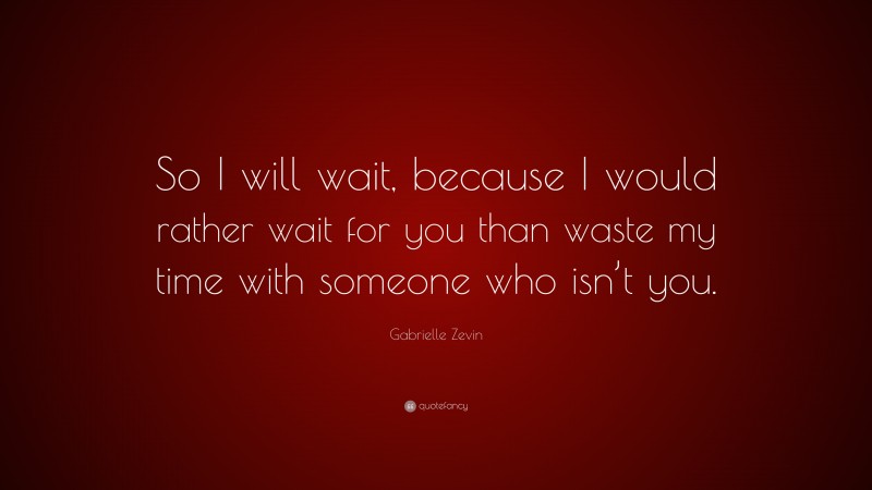 Gabrielle Zevin Quote: “So I will wait, because I would rather wait for you than waste my time with someone who isn’t you.”