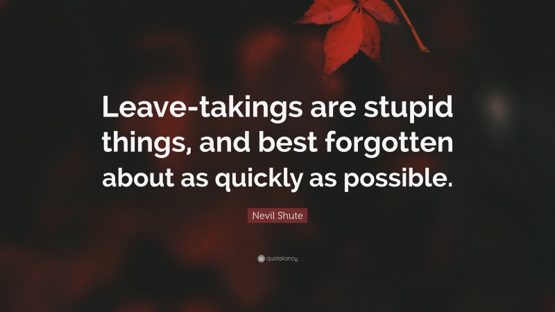 Nevil Shute Quote: “Leave-takings are stupid things, and best forgotten about as quickly as possible.”