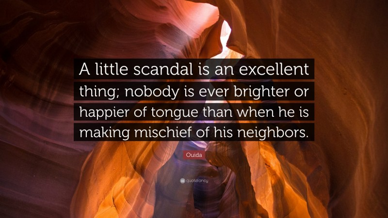 Ouida Quote: “A little scandal is an excellent thing; nobody is ever brighter or happier of tongue than when he is making mischief of his neighbors.”