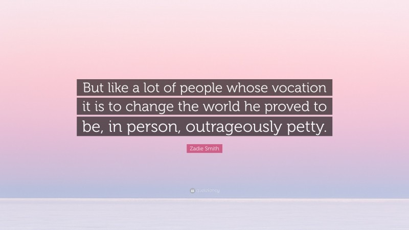 Zadie Smith Quote: “But like a lot of people whose vocation it is to change the world he proved to be, in person, outrageously petty.”