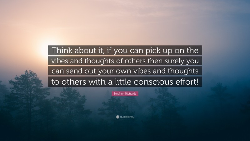Stephen Richards Quote: “Think about it, if you can pick up on the vibes and thoughts of others then surely you can send out your own vibes and thoughts to others with a little conscious effort!”