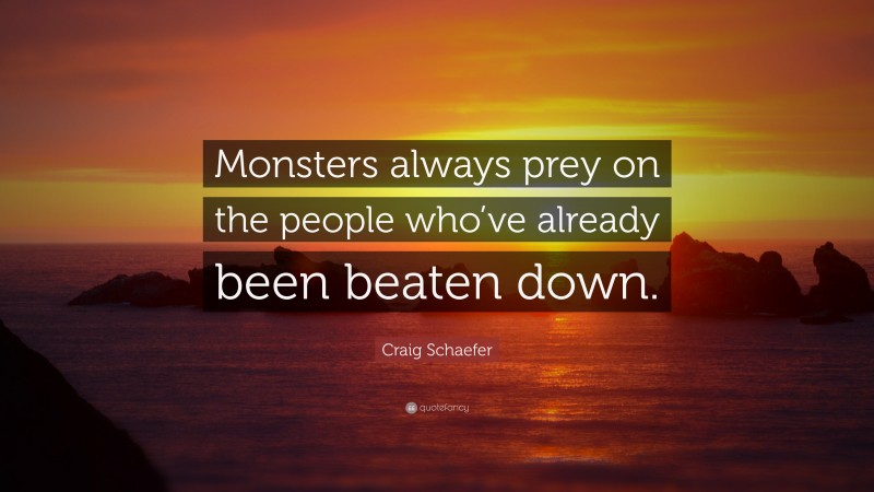 Craig Schaefer Quote: “Monsters always prey on the people who’ve already been beaten down.”