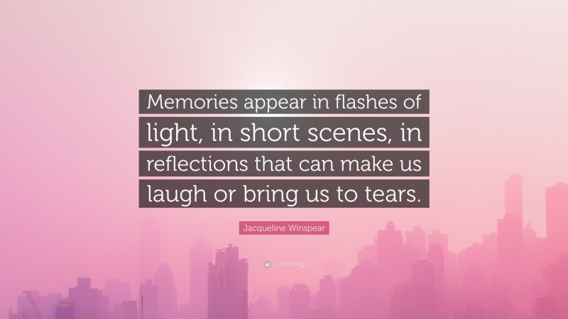 Jacqueline Winspear Quote: “Memories appear in flashes of light, in short scenes, in reflections that can make us laugh or bring us to tears.”