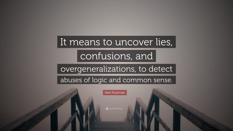 Neil Postman Quote: “It means to uncover lies, confusions, and overgeneralizations, to detect abuses of logic and common sense.”