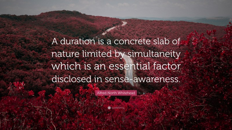 Alfred North Whitehead Quote: “A duration is a concrete slab of nature limited by simultaneity which is an essential factor disclosed in sense-awareness.”