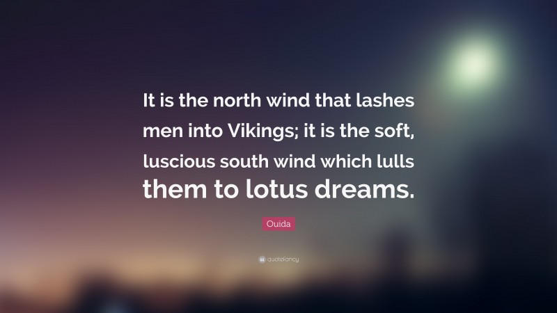 Ouida Quote: “It is the north wind that lashes men into Vikings; it is the soft, luscious south wind which lulls them to lotus dreams.”