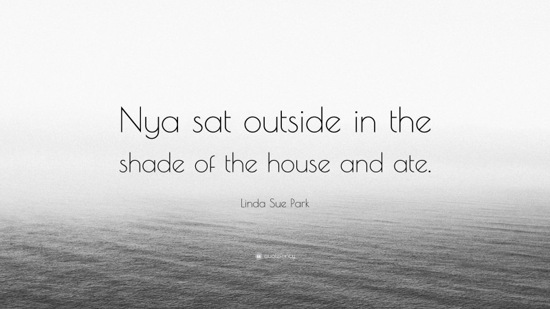 Linda Sue Park Quote: “Nya sat outside in the shade of the house and ate.”