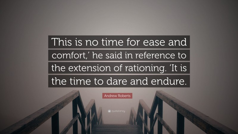 Andrew Roberts Quote: “This is no time for ease and comfort,’ he said in reference to the extension of rationing. ‘It is the time to dare and endure.”