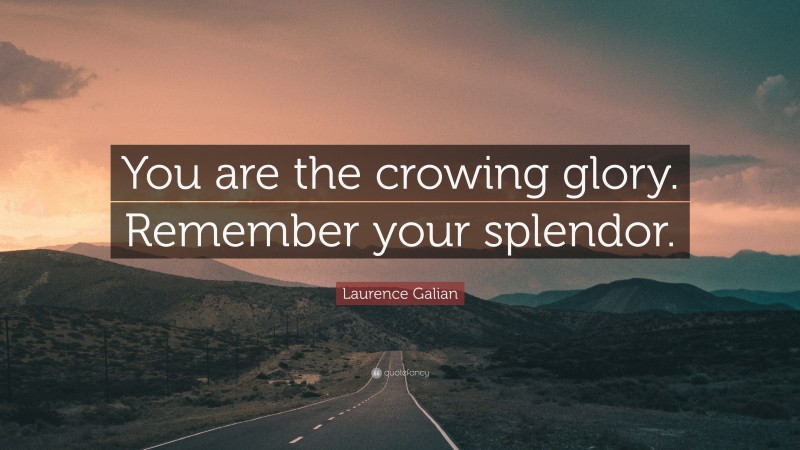 Laurence Galian Quote: “You are the crowing glory. Remember your splendor.”