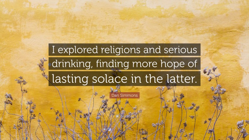 Dan Simmons Quote: “I explored religions and serious drinking, finding more hope of lasting solace in the latter.”