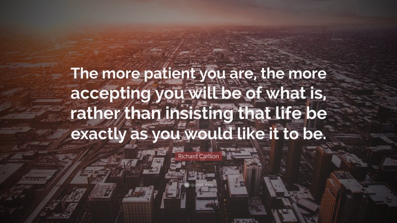 Richard Carlson Quote: “The more patient you are, the more accepting you will be of what is, rather than insisting that life be exactly as you would like it to be.”