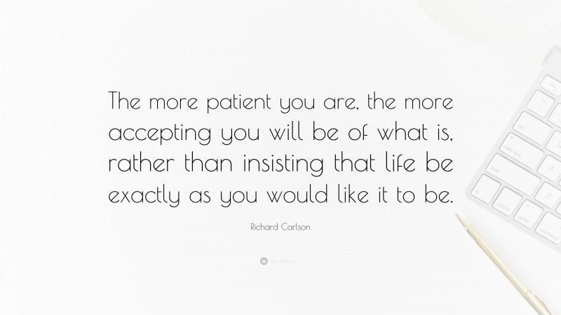 Richard Carlson Quote: “The more patient you are, the more accepting you will be of what is, rather than insisting that life be exactly as you would like it to be.”