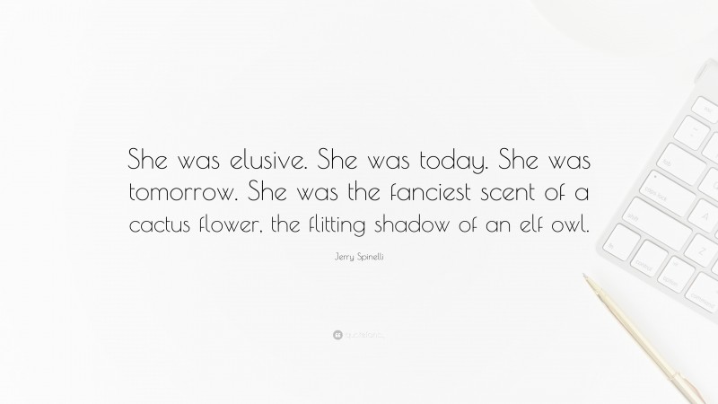 Jerry Spinelli Quote: “She was elusive. She was today. She was tomorrow. She was the fanciest scent of a cactus flower, the flitting shadow of an elf owl.”