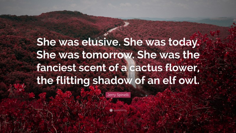 Jerry Spinelli Quote: “She was elusive. She was today. She was tomorrow. She was the fanciest scent of a cactus flower, the flitting shadow of an elf owl.”