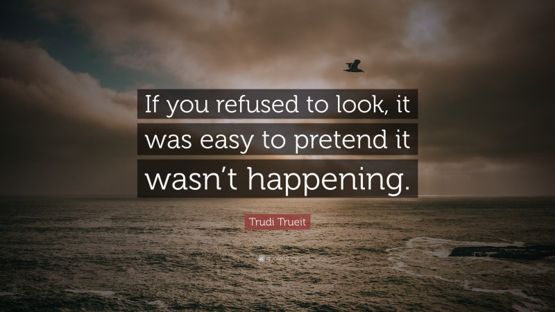 Trudi Trueit Quote: “If you refused to look, it was easy to pretend it wasn’t happening.”