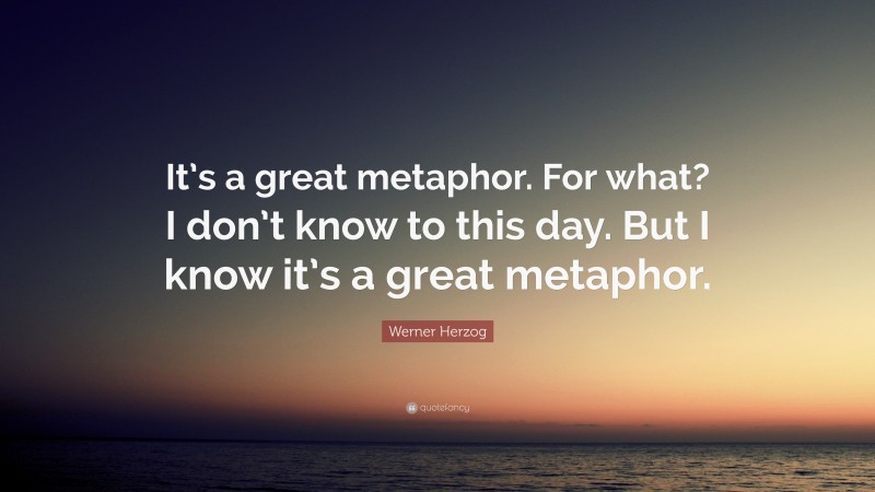 Werner Herzog Quote: “It’s a great metaphor. For what? I don’t know to this day. But I know it’s a great metaphor.”