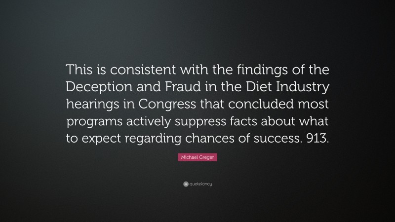 Michael Greger Quote: “This is consistent with the findings of the Deception and Fraud in the Diet Industry hearings in Congress that concluded most programs actively suppress facts about what to expect regarding chances of success. 913.”