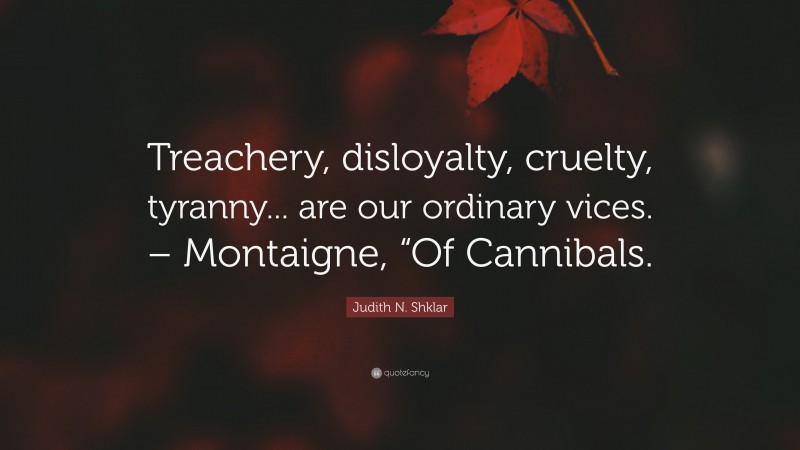 Judith N. Shklar Quote: “Treachery, disloyalty, cruelty, tyranny... are our ordinary vices. – Montaigne, “Of Cannibals.”