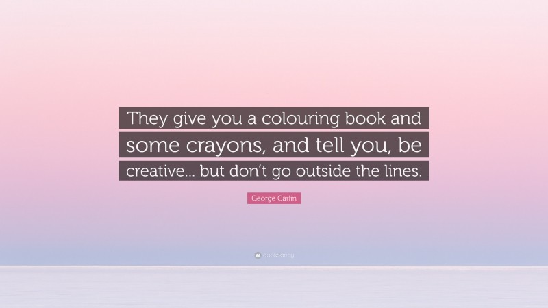 George Carlin Quote: “They give you a colouring book and some crayons, and tell you, be creative... but don’t go outside the lines.”