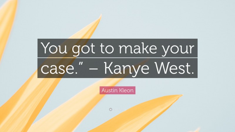 Austin Kleon Quote: “You got to make your case.” – Kanye West.”