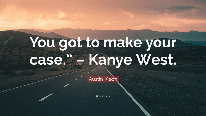 Austin Kleon Quote: “You got to make your case.” – Kanye West.”