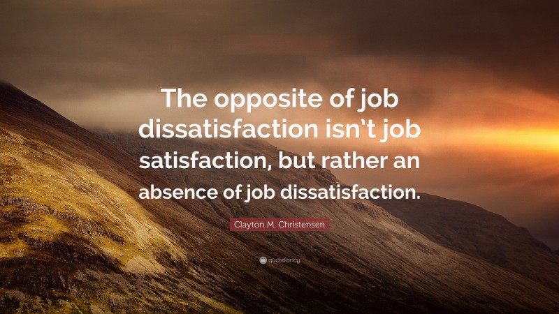 Clayton M. Christensen Quote: “The opposite of job dissatisfaction isn’t job satisfaction, but rather an absence of job dissatisfaction.”