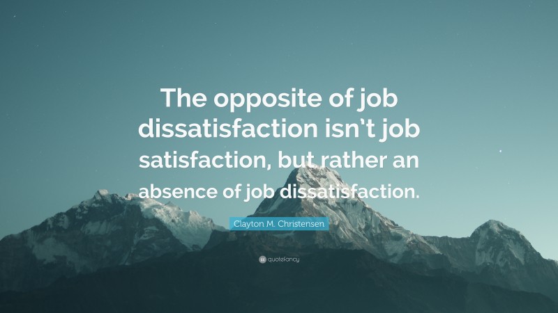 Clayton M. Christensen Quote: “The opposite of job dissatisfaction isn’t job satisfaction, but rather an absence of job dissatisfaction.”