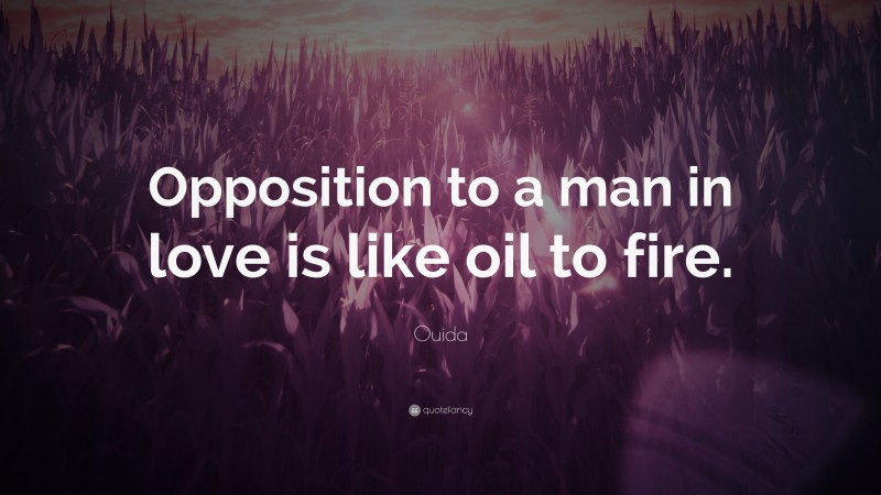 Ouida Quote: “Opposition to a man in love is like oil to fire.”