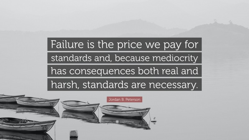 Jordan B. Peterson Quote: “Failure is the price we pay for standards and, because mediocrity has consequences both real and harsh, standards are necessary.”