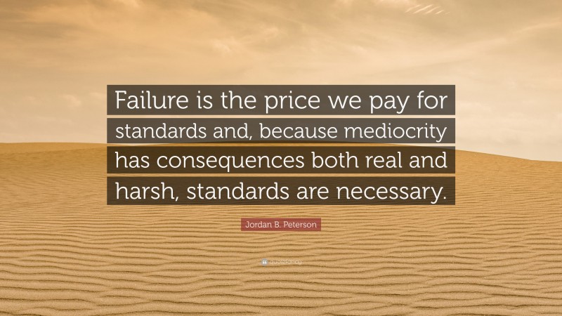 Jordan B. Peterson Quote: “Failure is the price we pay for standards and, because mediocrity has consequences both real and harsh, standards are necessary.”