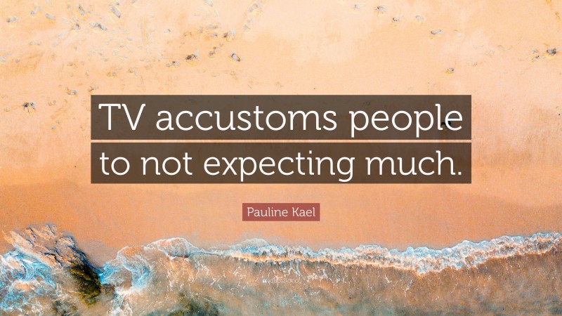 Pauline Kael Quote: “TV accustoms people to not expecting much.”