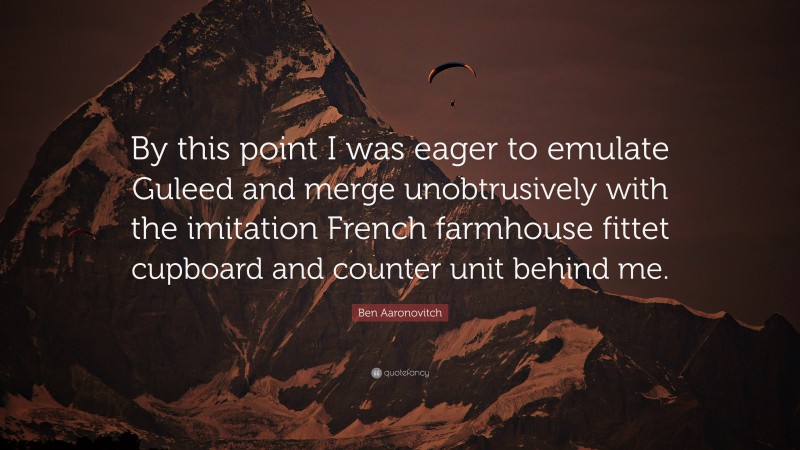 Ben Aaronovitch Quote: “By this point I was eager to emulate Guleed and merge unobtrusively with the imitation French farmhouse fittet cupboard and counter unit behind me.”