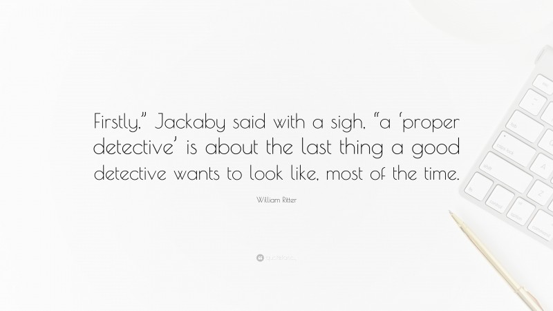 William Ritter Quote: “Firstly,” Jackaby said with a sigh, “a ‘proper detective’ is about the last thing a good detective wants to look like, most of the time.”