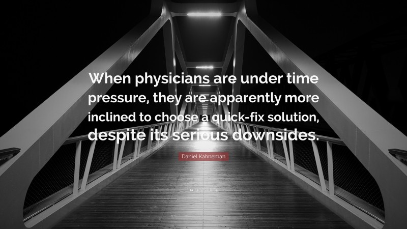 Daniel Kahneman Quote: “When physicians are under time pressure, they are apparently more inclined to choose a quick-fix solution, despite its serious downsides.”