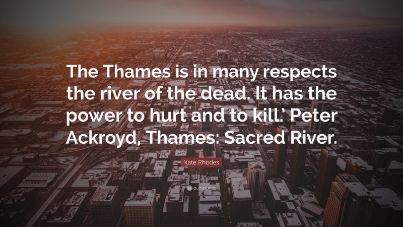 Kate Rhodes Quote: “The Thames is in many respects the river of the dead. It has the power to hurt and to kill.’ Peter Ackroyd, Thames: Sacred River.”