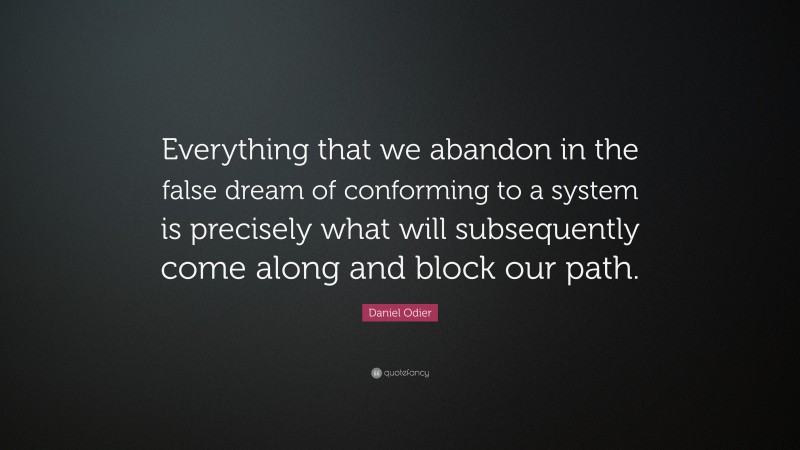 Daniel Odier Quote: “Everything that we abandon in the false dream of conforming to a system is precisely what will subsequently come along and block our path.”