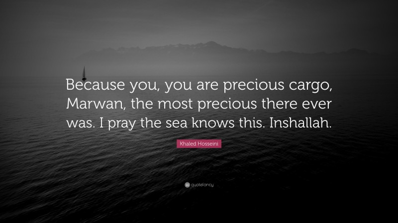 Khaled Hosseini Quote: “Because you, you are precious cargo, Marwan, the most precious there ever was. I pray the sea knows this. Inshallah.”